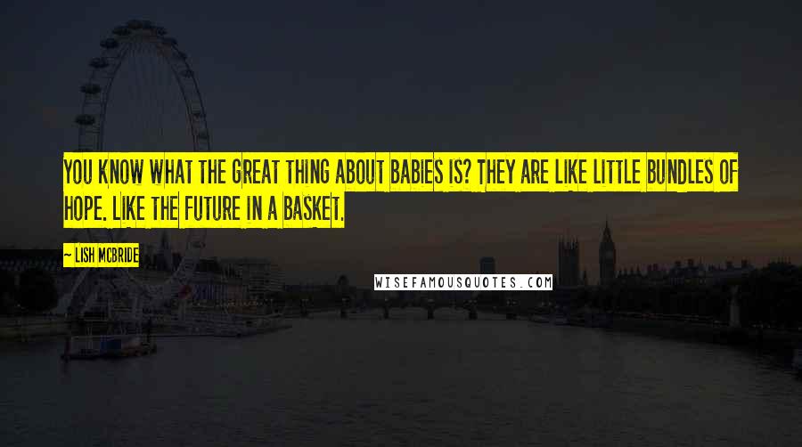 Lish McBride Quotes: You know what the great thing about babies is? They are like little bundles of hope. Like the future in a basket.