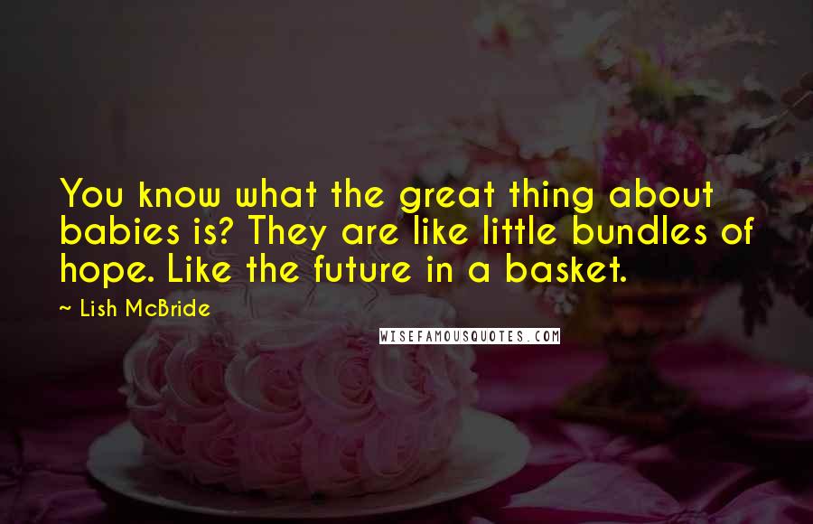 Lish McBride Quotes: You know what the great thing about babies is? They are like little bundles of hope. Like the future in a basket.