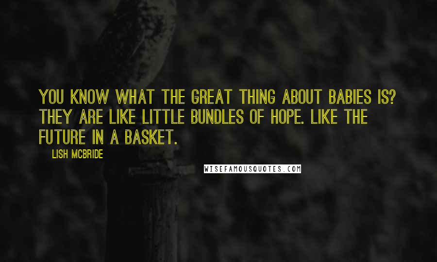 Lish McBride Quotes: You know what the great thing about babies is? They are like little bundles of hope. Like the future in a basket.