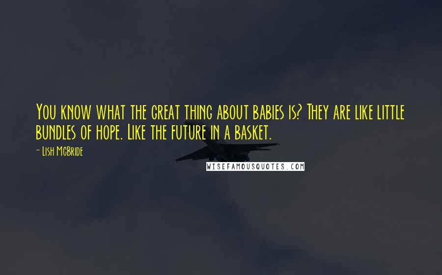 Lish McBride Quotes: You know what the great thing about babies is? They are like little bundles of hope. Like the future in a basket.