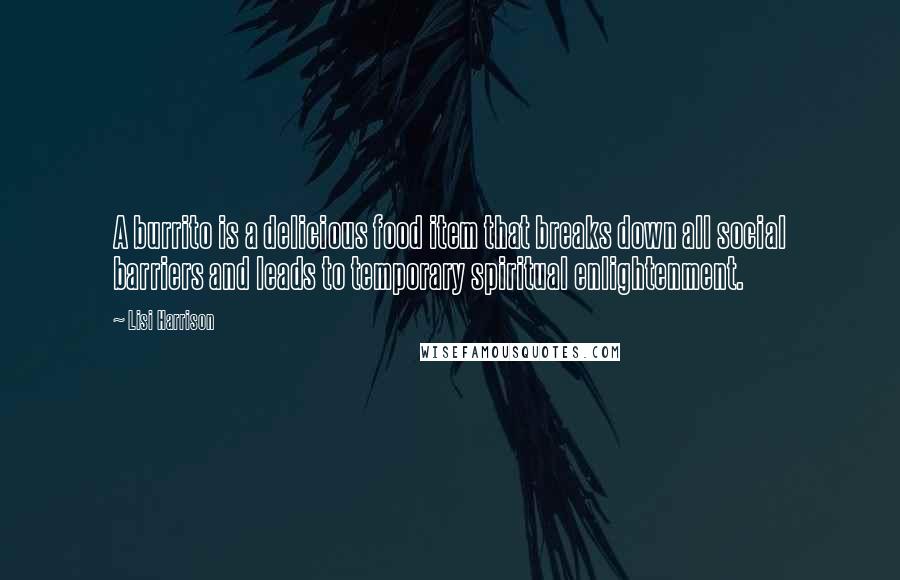 Lisi Harrison Quotes: A burrito is a delicious food item that breaks down all social barriers and leads to temporary spiritual enlightenment.
