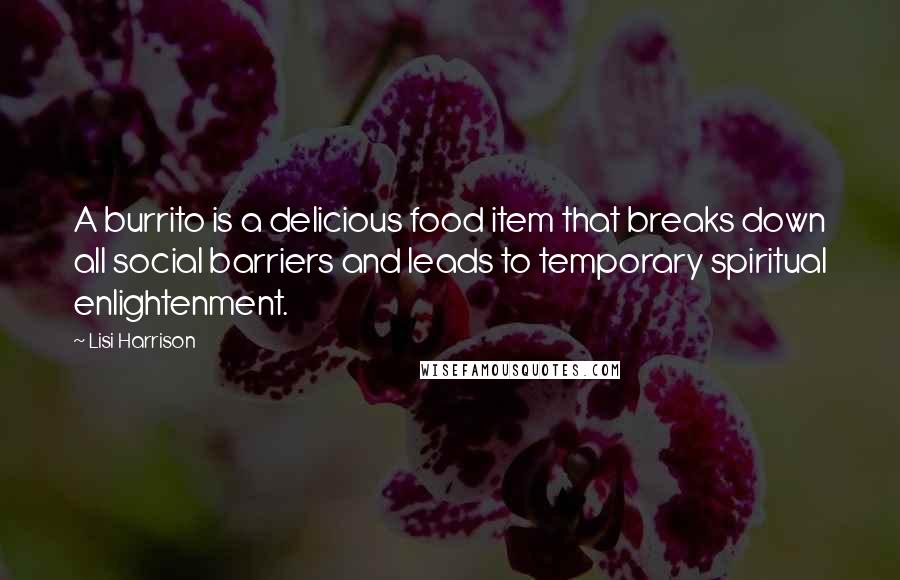 Lisi Harrison Quotes: A burrito is a delicious food item that breaks down all social barriers and leads to temporary spiritual enlightenment.