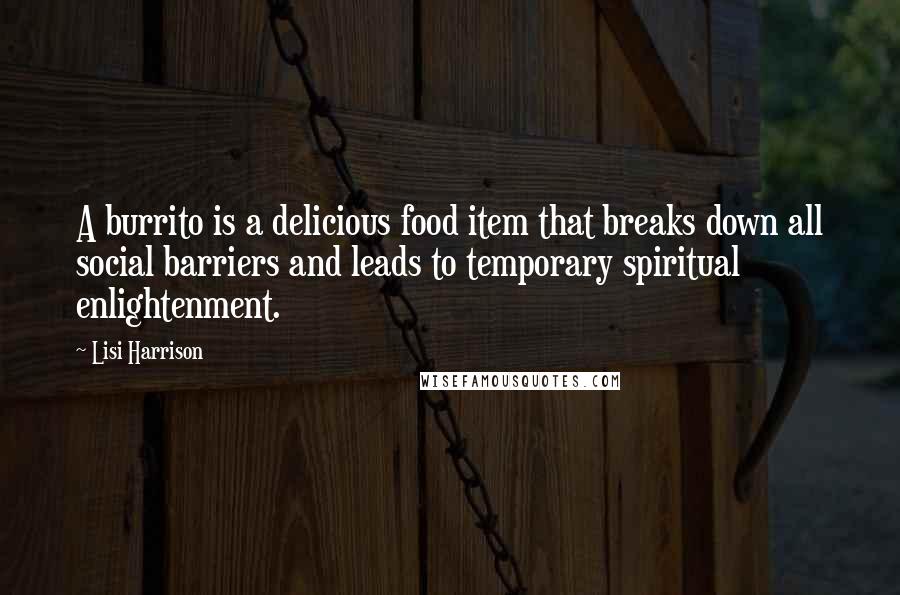 Lisi Harrison Quotes: A burrito is a delicious food item that breaks down all social barriers and leads to temporary spiritual enlightenment.