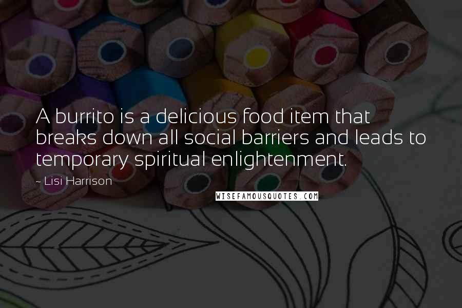 Lisi Harrison Quotes: A burrito is a delicious food item that breaks down all social barriers and leads to temporary spiritual enlightenment.