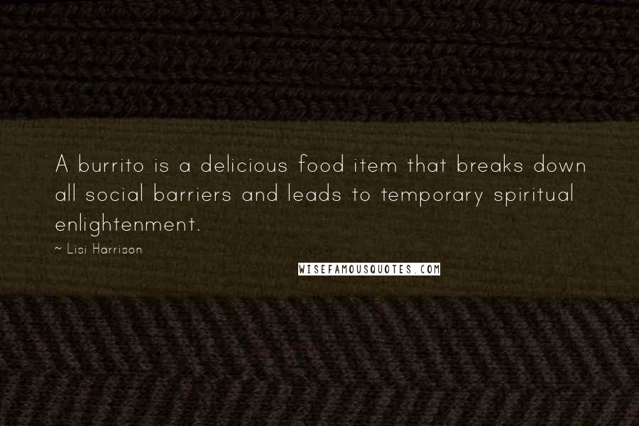Lisi Harrison Quotes: A burrito is a delicious food item that breaks down all social barriers and leads to temporary spiritual enlightenment.