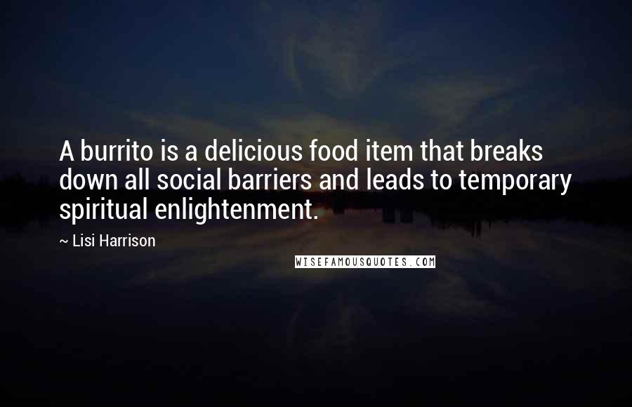Lisi Harrison Quotes: A burrito is a delicious food item that breaks down all social barriers and leads to temporary spiritual enlightenment.