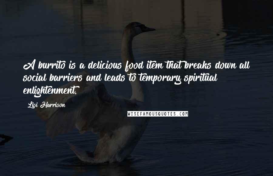 Lisi Harrison Quotes: A burrito is a delicious food item that breaks down all social barriers and leads to temporary spiritual enlightenment.