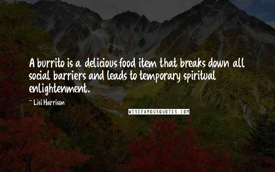 Lisi Harrison Quotes: A burrito is a delicious food item that breaks down all social barriers and leads to temporary spiritual enlightenment.