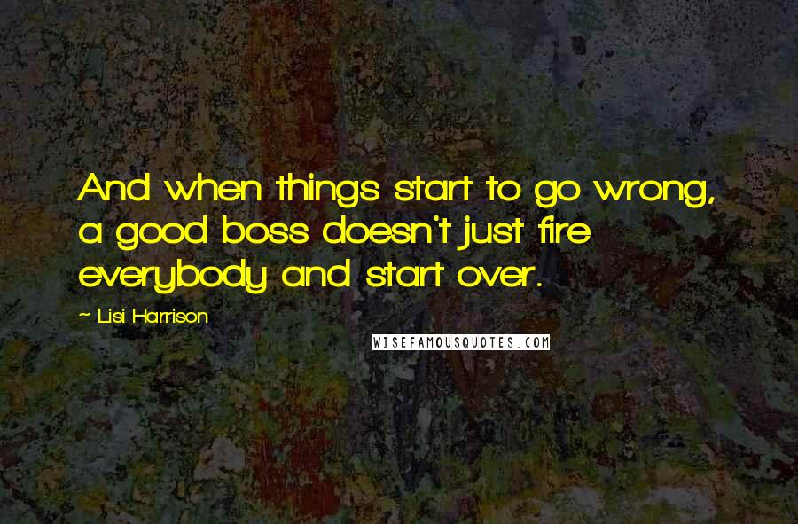 Lisi Harrison Quotes: And when things start to go wrong, a good boss doesn't just fire everybody and start over.