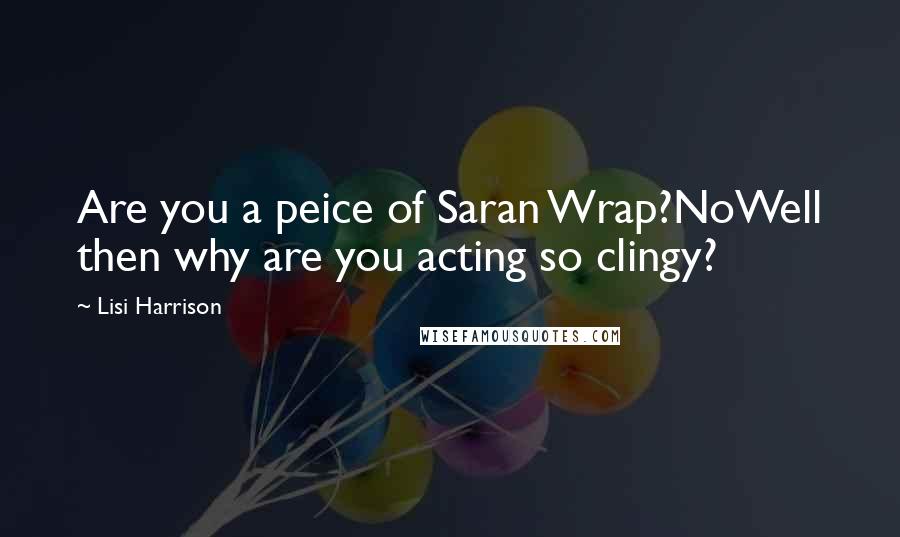 Lisi Harrison Quotes: Are you a peice of Saran Wrap?NoWell then why are you acting so clingy?