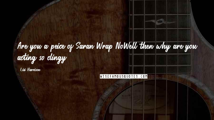 Lisi Harrison Quotes: Are you a peice of Saran Wrap?NoWell then why are you acting so clingy?