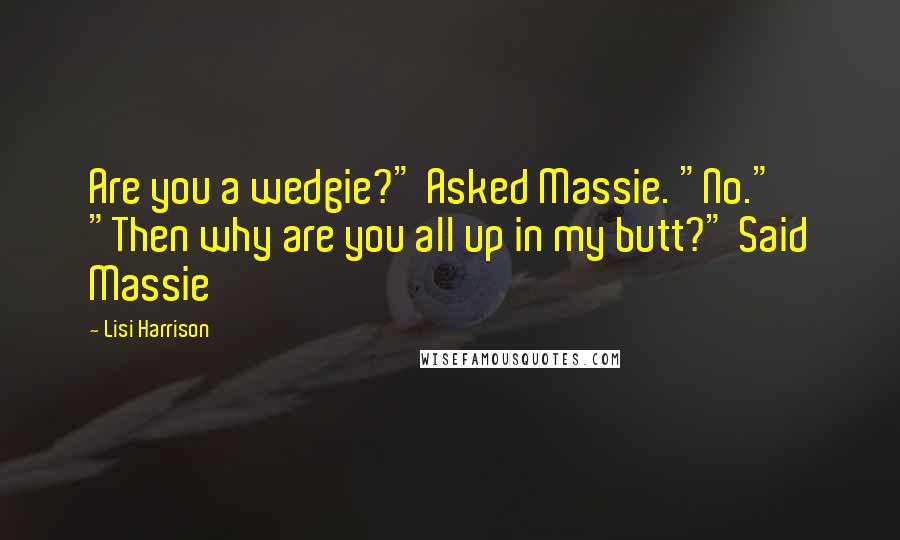 Lisi Harrison Quotes: Are you a wedgie?" Asked Massie. "No." "Then why are you all up in my butt?" Said Massie