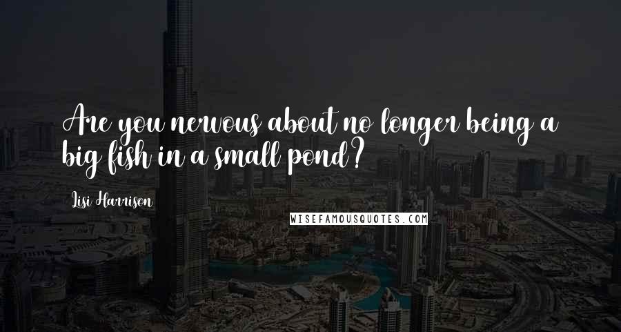 Lisi Harrison Quotes: Are you nervous about no longer being a big fish in a small pond?