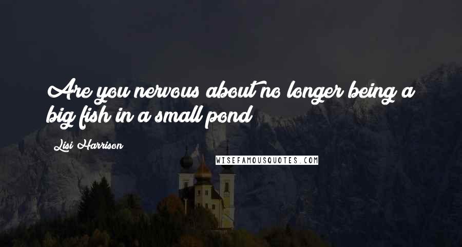 Lisi Harrison Quotes: Are you nervous about no longer being a big fish in a small pond?