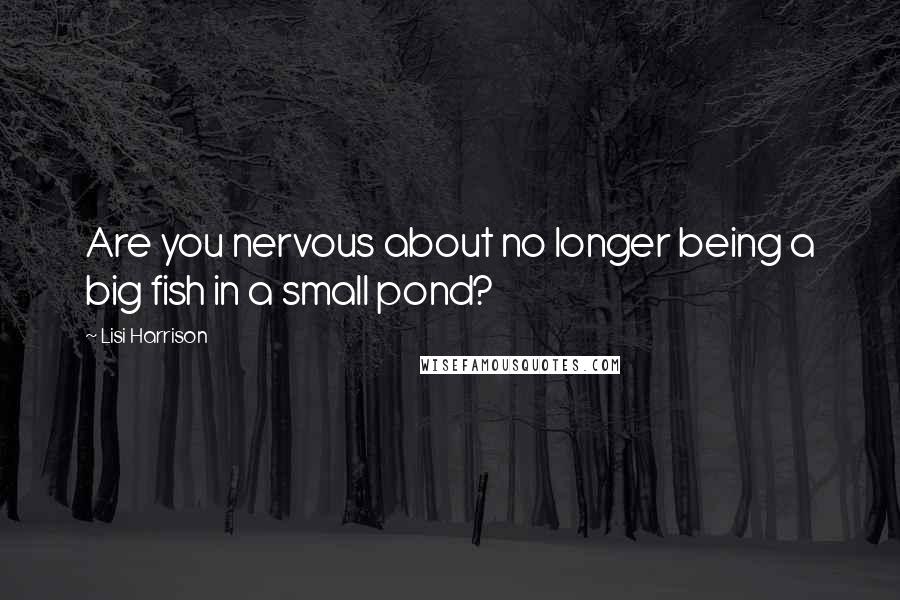 Lisi Harrison Quotes: Are you nervous about no longer being a big fish in a small pond?