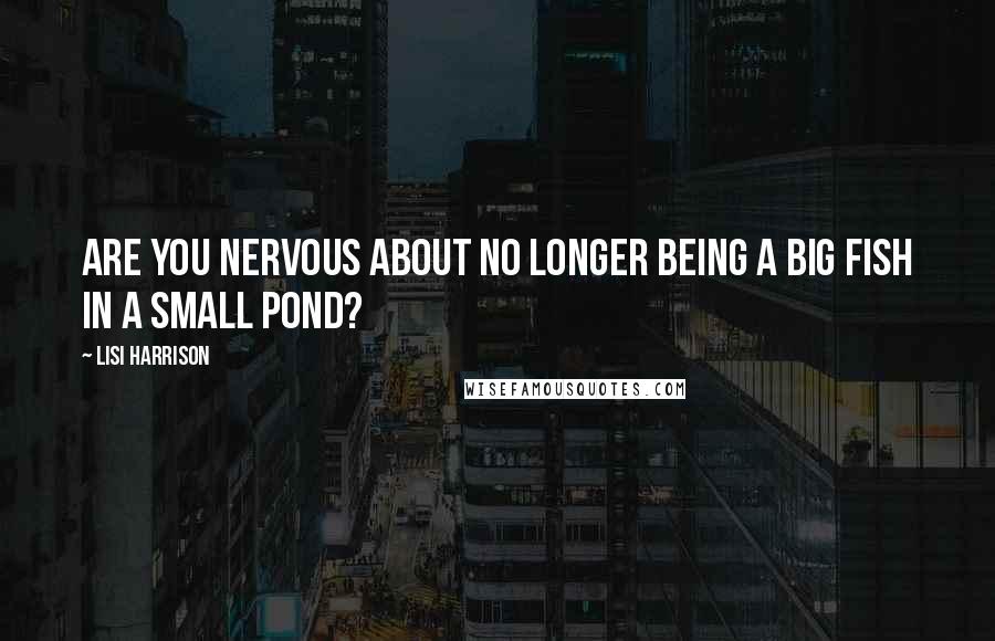 Lisi Harrison Quotes: Are you nervous about no longer being a big fish in a small pond?