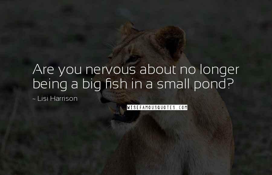 Lisi Harrison Quotes: Are you nervous about no longer being a big fish in a small pond?