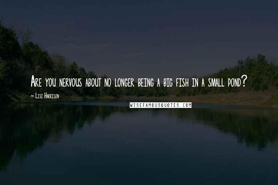 Lisi Harrison Quotes: Are you nervous about no longer being a big fish in a small pond?