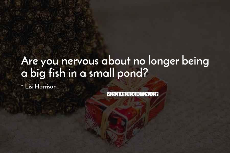 Lisi Harrison Quotes: Are you nervous about no longer being a big fish in a small pond?