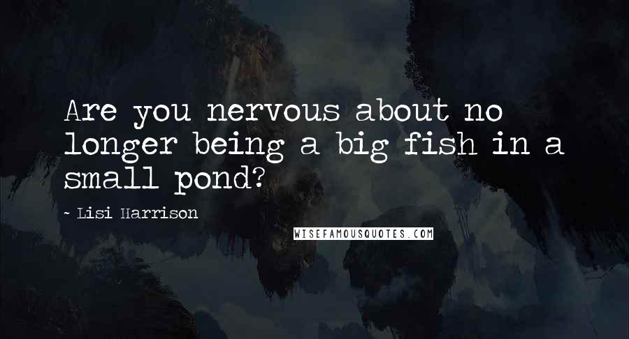 Lisi Harrison Quotes: Are you nervous about no longer being a big fish in a small pond?