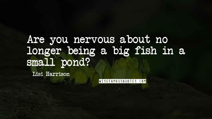 Lisi Harrison Quotes: Are you nervous about no longer being a big fish in a small pond?