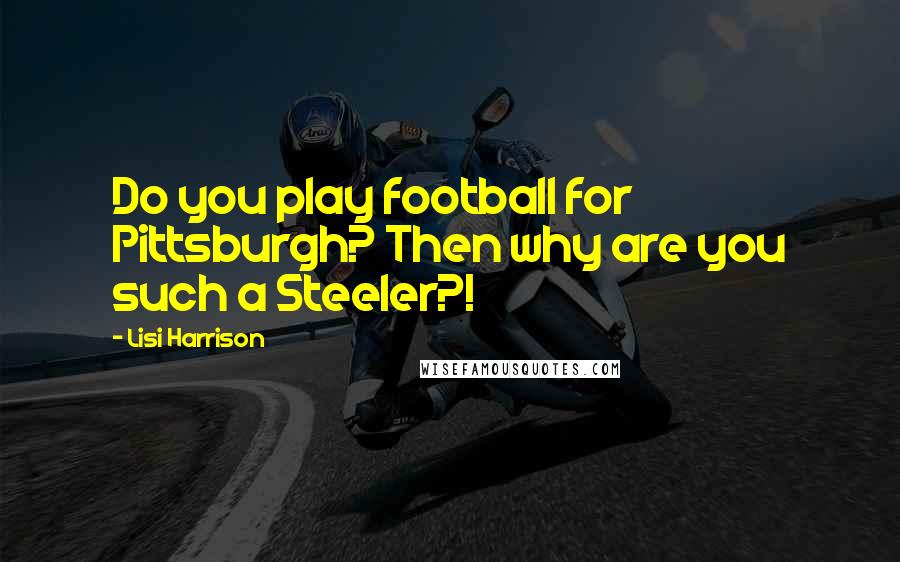 Lisi Harrison Quotes: Do you play football for Pittsburgh? Then why are you such a Steeler?!