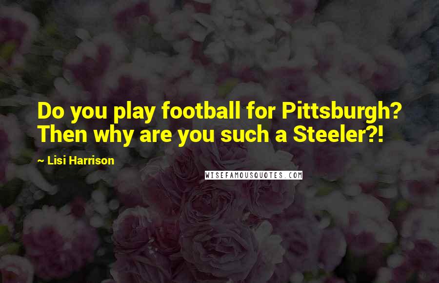 Lisi Harrison Quotes: Do you play football for Pittsburgh? Then why are you such a Steeler?!