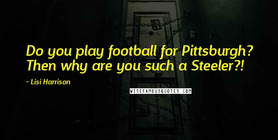 Lisi Harrison Quotes: Do you play football for Pittsburgh? Then why are you such a Steeler?!