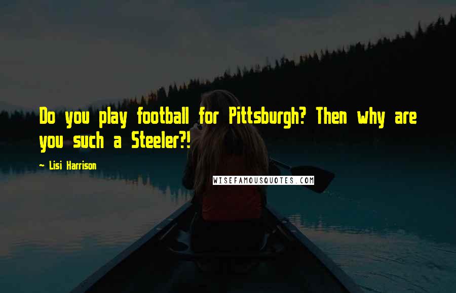 Lisi Harrison Quotes: Do you play football for Pittsburgh? Then why are you such a Steeler?!