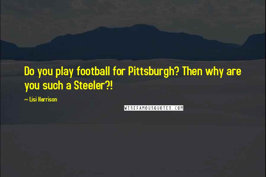 Lisi Harrison Quotes: Do you play football for Pittsburgh? Then why are you such a Steeler?!