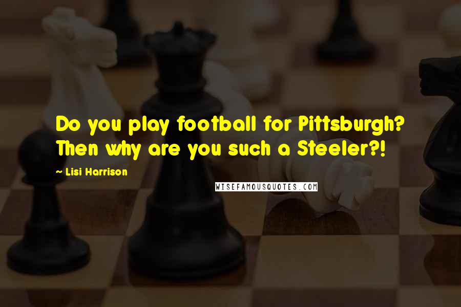 Lisi Harrison Quotes: Do you play football for Pittsburgh? Then why are you such a Steeler?!