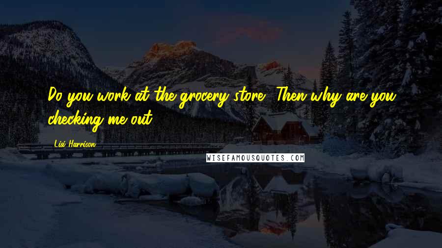 Lisi Harrison Quotes: Do you work at the grocery store? Then why are you checking me out?