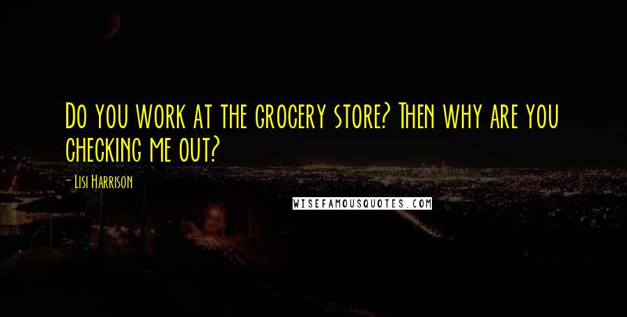 Lisi Harrison Quotes: Do you work at the grocery store? Then why are you checking me out?