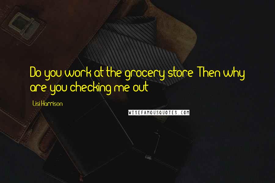 Lisi Harrison Quotes: Do you work at the grocery store? Then why are you checking me out?