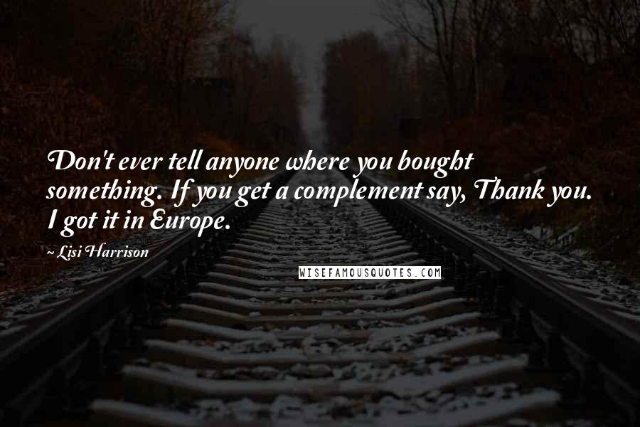 Lisi Harrison Quotes: Don't ever tell anyone where you bought something. If you get a complement say, Thank you. I got it in Europe.
