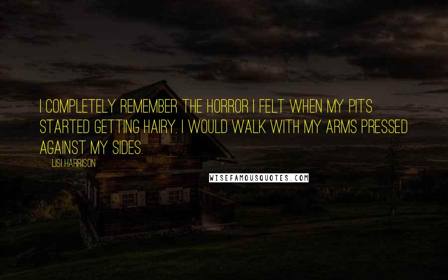 Lisi Harrison Quotes: I completely remember the horror I felt when my pits started getting hairy. I would walk with my arms pressed against my sides.