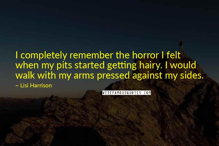 Lisi Harrison Quotes: I completely remember the horror I felt when my pits started getting hairy. I would walk with my arms pressed against my sides.