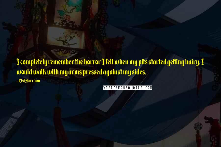 Lisi Harrison Quotes: I completely remember the horror I felt when my pits started getting hairy. I would walk with my arms pressed against my sides.