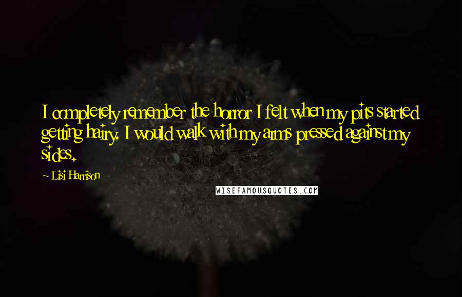 Lisi Harrison Quotes: I completely remember the horror I felt when my pits started getting hairy. I would walk with my arms pressed against my sides.