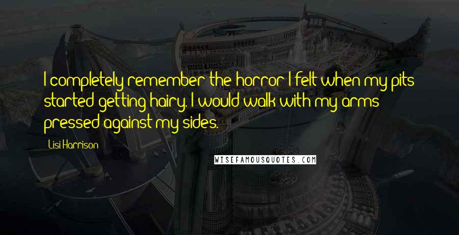 Lisi Harrison Quotes: I completely remember the horror I felt when my pits started getting hairy. I would walk with my arms pressed against my sides.