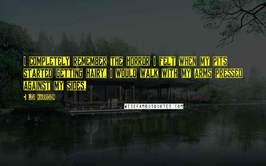 Lisi Harrison Quotes: I completely remember the horror I felt when my pits started getting hairy. I would walk with my arms pressed against my sides.
