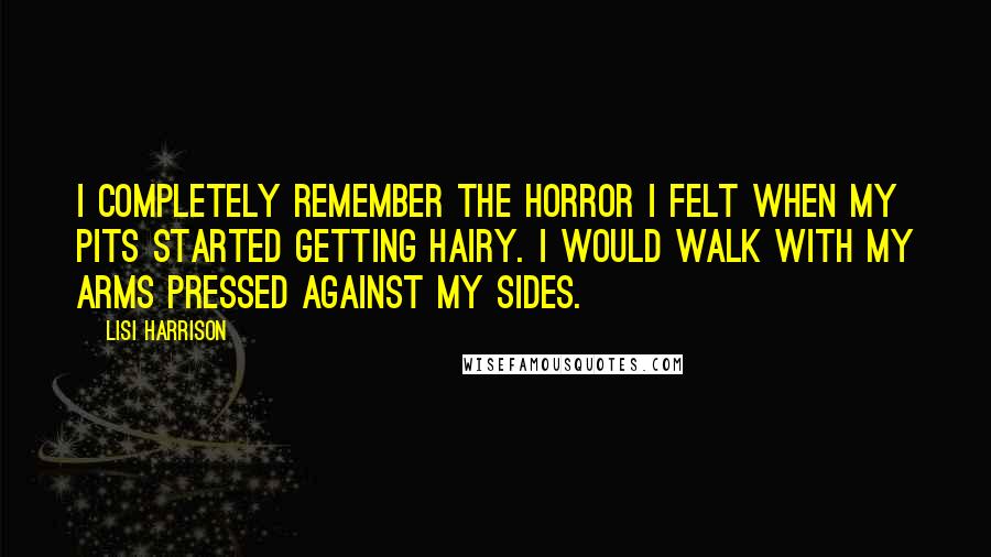 Lisi Harrison Quotes: I completely remember the horror I felt when my pits started getting hairy. I would walk with my arms pressed against my sides.