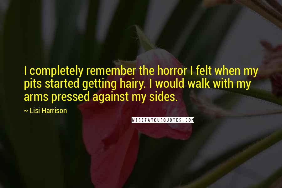 Lisi Harrison Quotes: I completely remember the horror I felt when my pits started getting hairy. I would walk with my arms pressed against my sides.