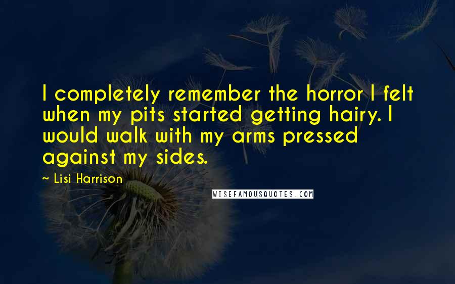 Lisi Harrison Quotes: I completely remember the horror I felt when my pits started getting hairy. I would walk with my arms pressed against my sides.