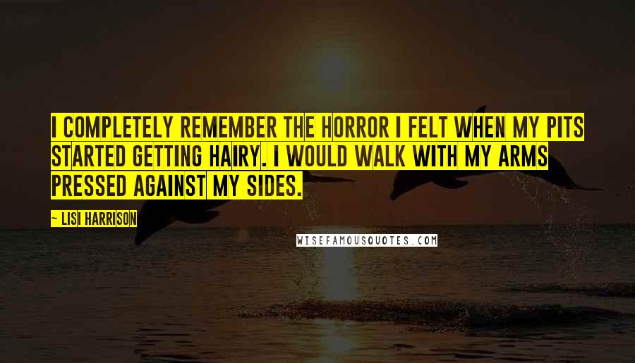 Lisi Harrison Quotes: I completely remember the horror I felt when my pits started getting hairy. I would walk with my arms pressed against my sides.