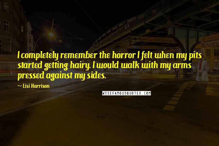 Lisi Harrison Quotes: I completely remember the horror I felt when my pits started getting hairy. I would walk with my arms pressed against my sides.