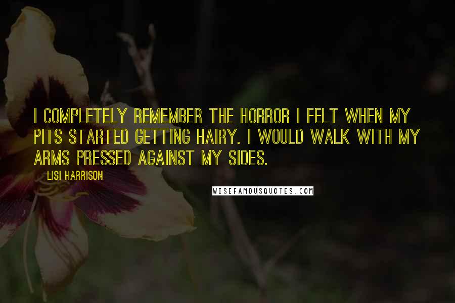 Lisi Harrison Quotes: I completely remember the horror I felt when my pits started getting hairy. I would walk with my arms pressed against my sides.