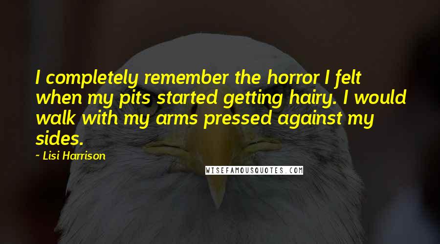 Lisi Harrison Quotes: I completely remember the horror I felt when my pits started getting hairy. I would walk with my arms pressed against my sides.