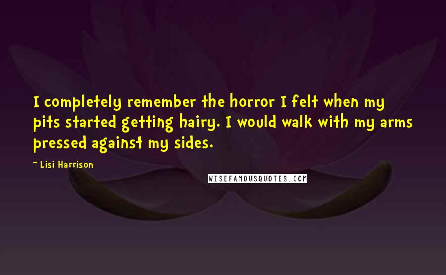 Lisi Harrison Quotes: I completely remember the horror I felt when my pits started getting hairy. I would walk with my arms pressed against my sides.