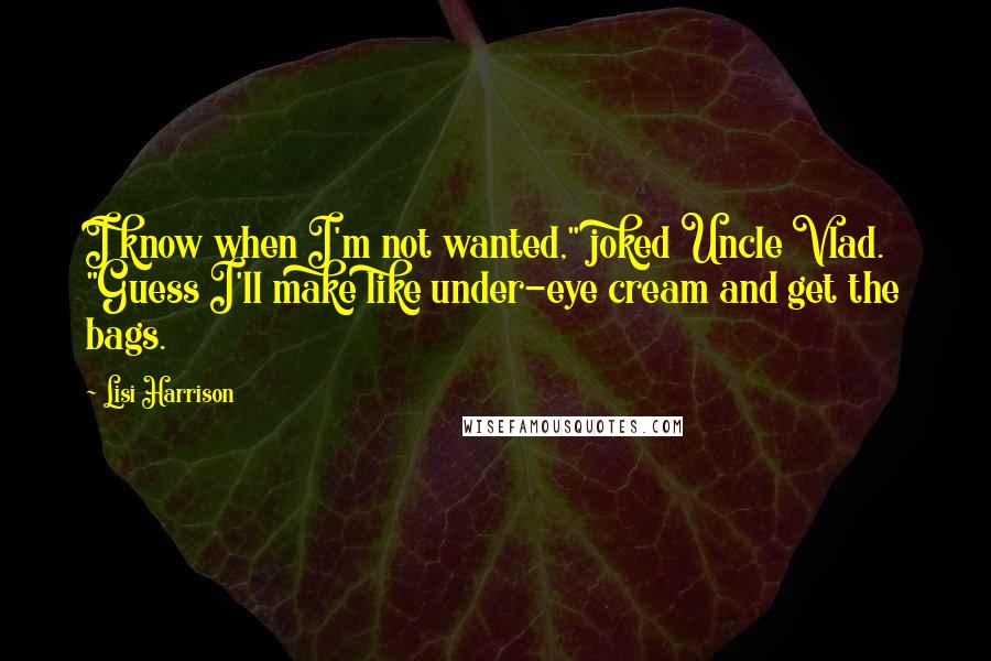 Lisi Harrison Quotes: I know when I'm not wanted," joked Uncle Vlad. "Guess I'll make like under-eye cream and get the bags.